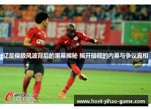 辽足保级风波背后的黑幕揭秘 揭开暗藏的内幕与争议真相