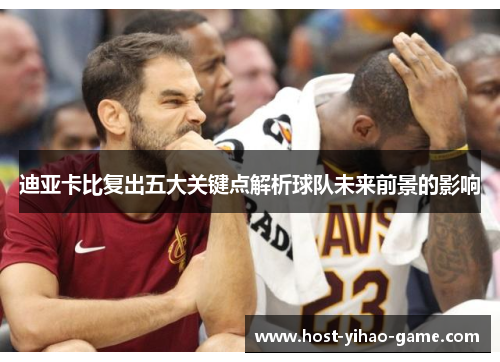 迪亚卡比复出五大关键点解析球队未来前景的影响